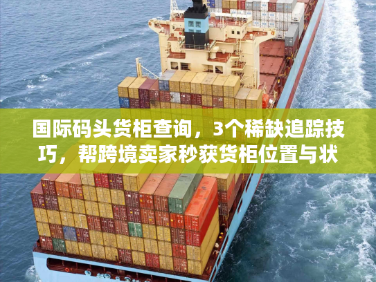 国际码头货柜查询，3个稀缺追踪技巧，帮跨境卖家秒获货柜位置与状态