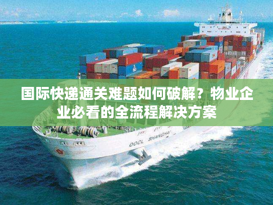 国际快递通关难题如何破解?物业企业必看的全流程解决方案 国际快递通关难题如何破解?物业企业必看的全流程解决方案