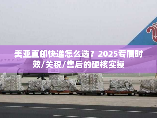 美亚直邮快递怎么选？2025专属时效/关税/售后的硬核实操