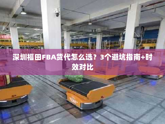 深圳福田FBA货代怎么选?3个避坑指南+时效对比 深圳福田FBA货代怎么选?3个避坑指南+时效对比