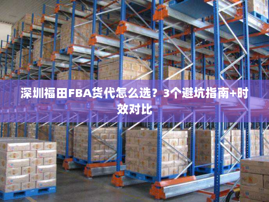 深圳福田FBA货代怎么选?3个避坑指南+时效对比 深圳福田FBA货代怎么选?3个避坑指南+时效对比