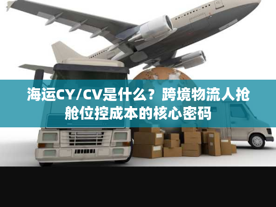 海运CY/CV是什么？跨境物流人抢舱位控成本的核心密码