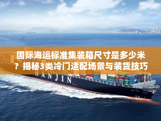 国际海运标准集装箱尺寸是多少米？揭秘3类冷门适配场景与装货技巧