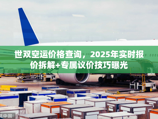 世双空运价格查询，2025年实时报价拆解+专属议价技巧曝光