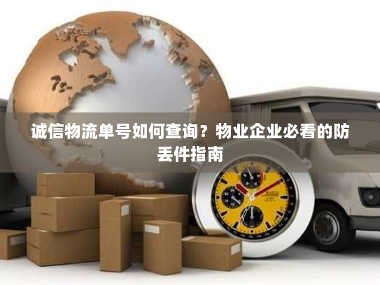诚信物流单号如何查询?物业企业必看的防丢件指南 诚信物流单号如何查询?物业企业必看的防丢件指南