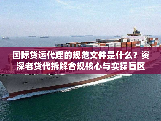 国际货运代理的规范文件是什么?资深老货代拆解合规核心与实操盲区 国际货运代理的规范文件是什么?资深老货代拆解合规核心与实操盲区
