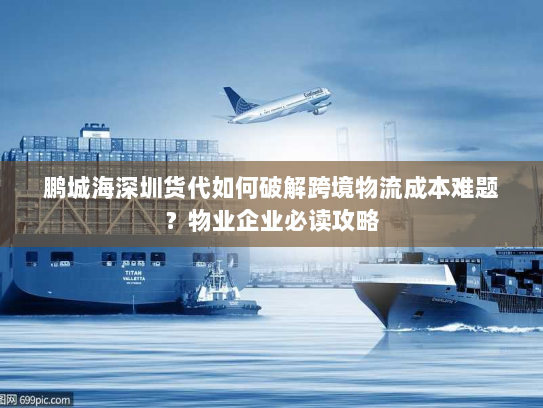 鹏城海深圳货代如何破解跨境物流成本难题？物业企业必读攻略