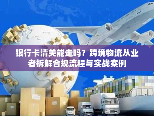 银行卡清关能走吗？跨境物流从业者拆解合规流程与实战案例