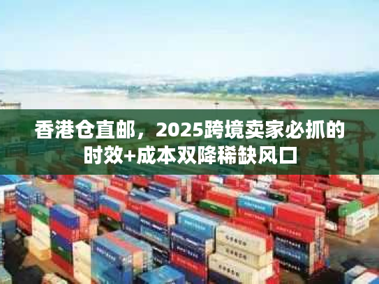 香港仓直邮，2025跨境卖家必抓的时效+成本双降稀缺风口