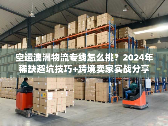 空运澳洲物流专线怎么挑?2024年稀缺避坑技巧+跨境卖家实战分享 空运澳洲物流专线怎么挑?2024年稀缺避坑技巧+跨境卖家实战分享