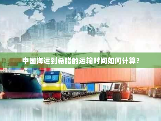 中国海运到希腊的运输时间如何计算? 中国海运到希腊的运输时间如何计算?