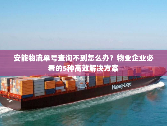 安能物流单号查询不到怎么办？物业企业必看的5种高效解决方案