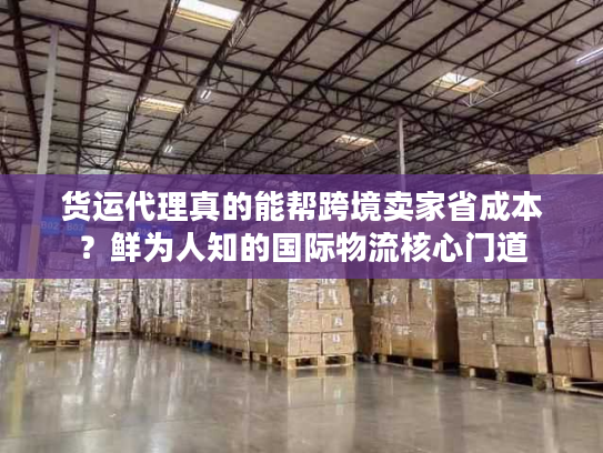 货运代理真的能帮跨境卖家省成本？鲜为人知的国际物流核心门道