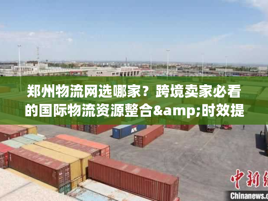 郑州物流网选哪家？跨境卖家必看的国际物流资源整合&时效提速秘籍