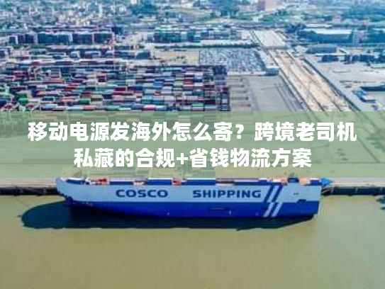 移动电源发海外怎么寄?跨境老司机私藏的合规+省钱物流方案 移动电源发海外怎么寄?跨境老司机私藏的合规+省钱物流方案