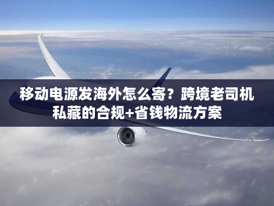 移动电源发海外怎么寄?跨境老司机私藏的合规+省钱物流方案 移动电源发海外怎么寄?跨境老司机私藏的合规+省钱物流方案