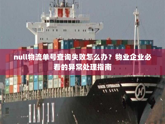 null物流单号查询失败怎么办?物业企业必看的异常处理指南 null物流单号查询失败怎么办?物业企业必看的异常处理指南
