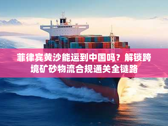 菲律宾黄沙能运到中国吗？解锁跨境矿砂物流合规通关全链路