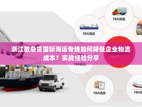 浙江散杂货国际海运专线如何降低企业物流成本?实战经验分享 浙江散杂货国际海运专线如何降低企业物流成本?实战经验分享