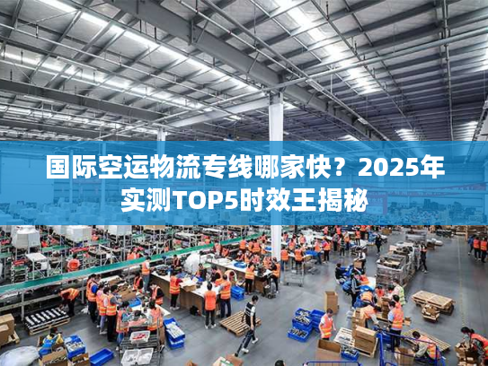 国际空运物流专线哪家快？2025年实测TOP5时效王揭秘