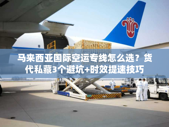 马来西亚国际空运专线怎么选?货代私藏3个避坑+时效提速技巧 马来西亚国际空运专线怎么选?货代私藏3个避坑+时效提速技巧