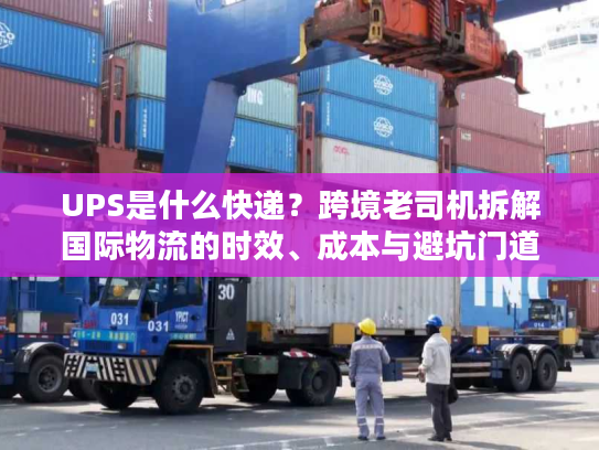 UPS是什么快递？跨境老司机拆解国际物流的时效、成本与避坑门道