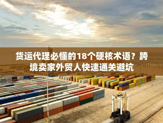 货运代理必懂的18个硬核术语？跨境卖家外贸人快速通关避坑