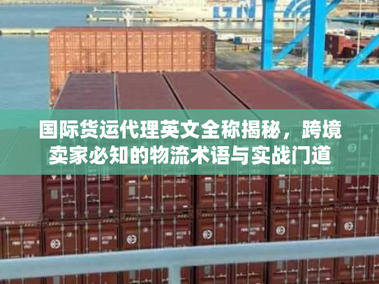 国际货运代理英文全称揭秘，跨境卖家必知的物流术语与实战门道