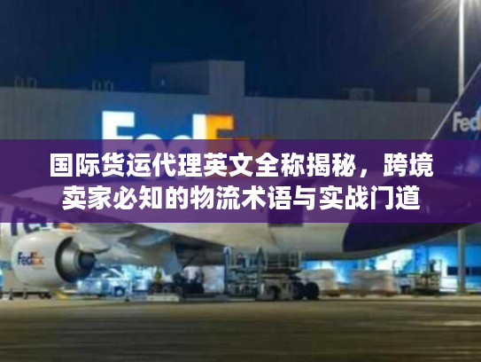 国际货运代理英文全称揭秘，跨境卖家必知的物流术语与实战门道