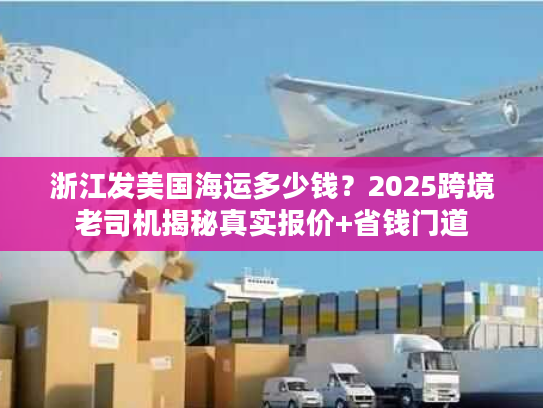浙江发美国海运多少钱？2025跨境老司机揭秘真实报价+省钱门道