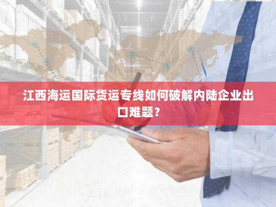 江西海运国际货运专线如何破解内陆企业出口难题? 江西海运国际货运专线如何破解内陆企业出口难题?
