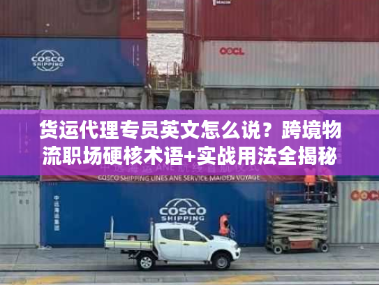 货运代理专员英文怎么说？跨境物流职场硬核术语+实战用法全揭秘