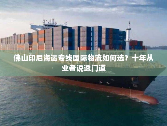 佛山印尼海运专线国际物流如何选?十年从业者说透门道 佛山印尼海运专线国际物流如何选?十年从业者说透门道