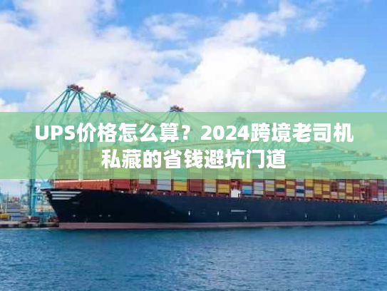 UPS价格怎么算？2024跨境老司机私藏的省钱避坑门道