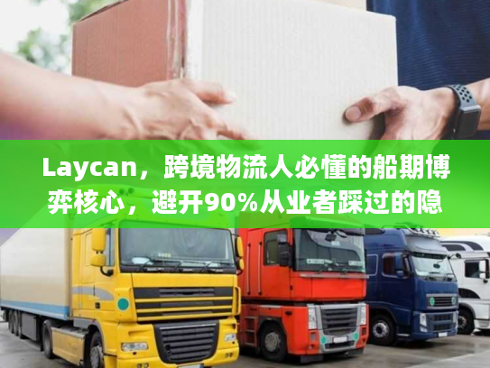 Laycan，跨境物流人必懂的船期博弈核心，避开90%从业者踩过的隐形坑