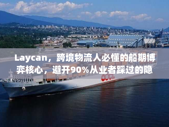 Laycan，跨境物流人必懂的船期博弈核心，避开90%从业者踩过的隐形坑