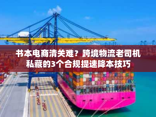 书本电商清关难？跨境物流老司机私藏的3个合规提速降本技巧