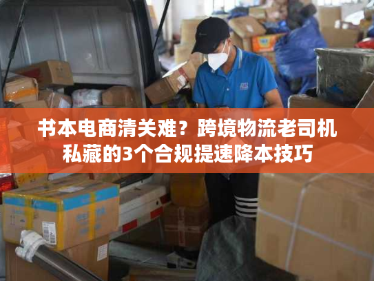 书本电商清关难？跨境物流老司机私藏的3个合规提速降本技巧