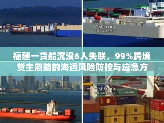 福建一货船沉没6人失联,99%跨境货主忽略的海运风险防控与应急方案 福建一货船沉没6人失联,99%跨境货主忽略的海运风险防控与应急方案