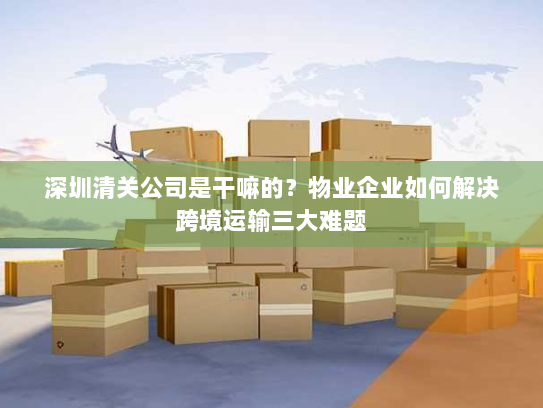 深圳清关公司是干嘛的?物业企业如何解决跨境运输三大难题 深圳清关公司是干嘛的?物业企业如何解决跨境运输三大难题