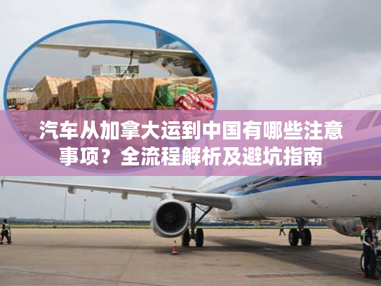 汽车从加拿大运到中国有哪些注意事项？全流程解析及避坑指南