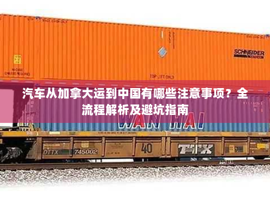 汽车从加拿大运到中国有哪些注意事项?全流程解析及避坑指南 汽车从加拿大运到中国有哪些注意事项?全流程解析及避坑指南