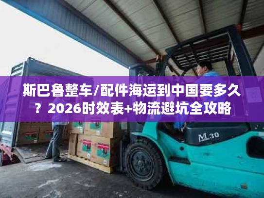 斯巴鲁整车/配件海运到中国要多久?2026时效表+物流避坑全攻略 斯巴鲁整车/配件海运到中国要多久?2026时效表+物流避坑全攻略