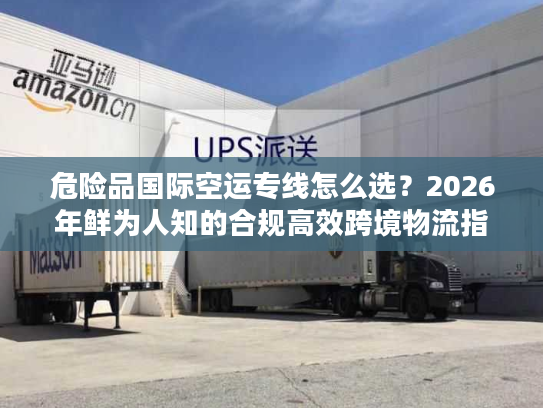 危险品国际空运专线怎么选？2026年鲜为人知的合规高效跨境物流指南
