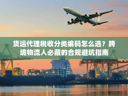 货运代理税收分类编码怎么选？跨境物流人必藏的合规避坑指南