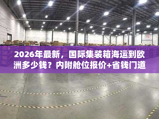 2026年最新，国际集装箱海运到欧洲多少钱？内附舱位报价+省钱门道