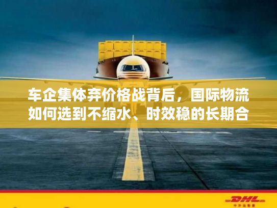 车企集体弃价格战背后，国际物流如何选到不缩水、时效稳的长期合作伙伴？