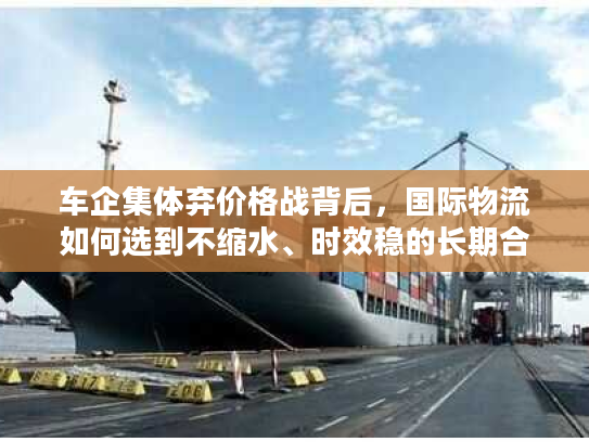 车企集体弃价格战背后，国际物流如何选到不缩水、时效稳的长期合作伙伴？