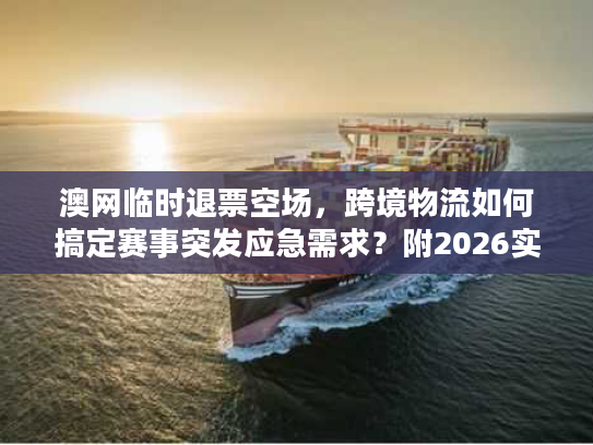 澳网临时退票空场，跨境物流如何搞定赛事突发应急需求？附2026实战案例