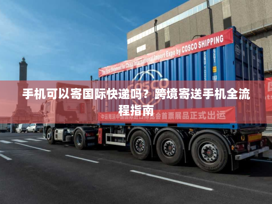 手机可以寄国际快递吗?跨境寄送手机全流程指南 手机可以寄国际快递吗?跨境寄送手机全流程指南